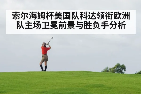 索尔海姆杯美国队科达领衔欧洲队主场卫冕前景与胜负手分析